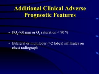 Additional Clinical Adverse Prognostic Features PO 2 <60 mm or O 2  saturation < 90 % Bilateral or multilobar (>2 lobes) infiltrates on chest radiograph 