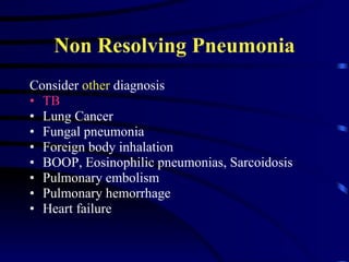 Non Resolving Pneumonia Consider  other  diagnosis  TB Lung Cancer Fungal pneumonia Foreign body inhalation BOOP, Eosinophilic pneumonias, Sarcoidosis Pulmonary embolism Pulmonary hemorrhage Heart failure 