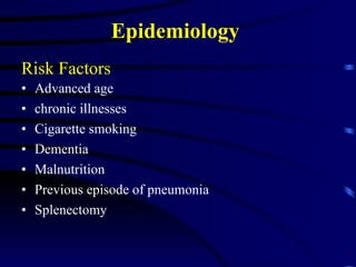 Epidemiology  Risk Factors Advanced age chronic illnesses Cigarette smoking Dementia Malnutrition Previous episode of pneumonia Splenectomy 