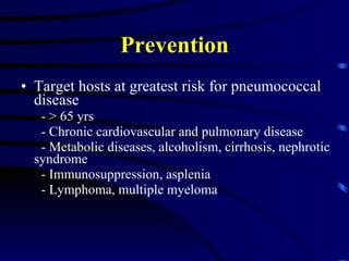 Prevention Target hosts at greatest risk for pneumococcal disease - > 65 yrs - Chronic cardiovascular and pulmonary disease - Metabolic diseases, alcoholism, cirrhosis, nephrotic syndrome - Immunosuppression, asplenia - Lymphoma, multiple myeloma 