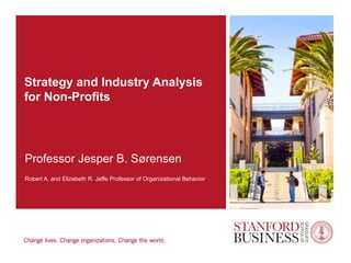 Strategy and Industry Analysis
for Non-Profits
Professor Jesper B. Sørensen
Robert A. and Elizabeth R. Jeffe Professor of Organizational Behavior
 
