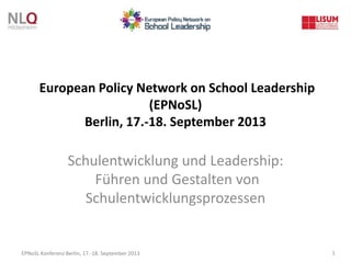 EPNoSL Konferenz Berlin, 17.-18. September 2013 1
European Policy Network on School Leadership
(EPNoSL)
Berlin, 17.-18. September 2013
Schulentwicklung und Leadership:
Führen und Gestalten von
Schulentwicklungsprozessen
 