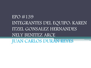 EPO #139 
INTEGRANTES DEL EQUIPO: KAREN 
ITZEL GONSALEZ HERNANDES 
NELY BENITEZ ARCE 
JUAN CARLOS DURAN REYES 
MATERIA: FISICA I 
 