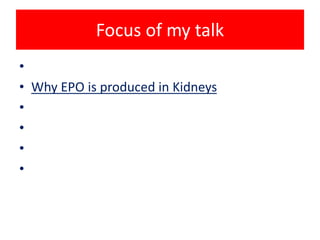 Focus of my talk 
• Biology of Erythropoietin [EPO] 
• Why EPO is produced in Kidneys 
• Practical aspects of usage of EPO in clinic 
• Major clinical trials 
• Cautionary notes 
• Conclusion 
 
