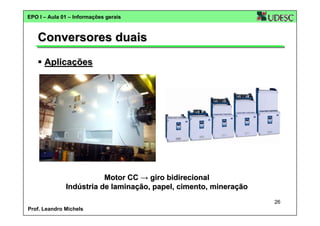 EPO I – Aula 01 – Informações gerais

Conversores duais
Aplicações

Motor CC → giro bidirecional
Indústria de laminação, papel, cimento, mineração
26
Prof. Leandro Michels

 
