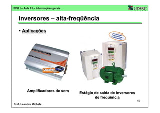 EPO I – Aula 01 – Informações gerais

Inversores – alta-freqüência
Aplicações

Amplificadores de som

Estágio de saída de inversores
de freqüência
40

Prof. Leandro Michels

 