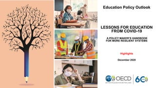 Education Policy Outlook
LESSONS FOR EDUCATION
FROM COVID-19
A POLICY MAKER’S HANDBOOK
FOR MORE RESILIENT SYSTEMS
Highlights
December 2020
 