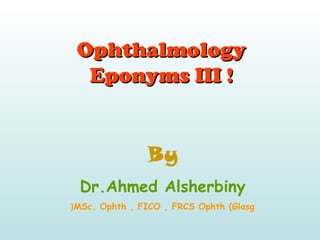 OphthalmologyOphthalmology
Eponyms III !Eponyms III !
By
Dr.Ahmed Alsherbiny
MSc. Ophth , FICO , FRCS Ophth (Glasg(
 