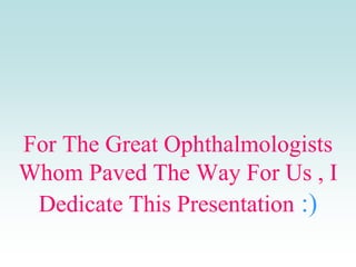 For The Great Ophthalmologists
Whom Paved The Way For Us , I
Dedicate This Presentation :)
 