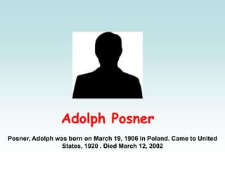 Adolph Posner
Posner, Adolph was born on March 19, 1906 in Poland. Came to United
States, 1920 . Died March 12, 2002
 
