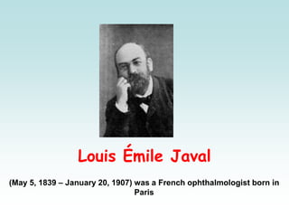 Louis Émile Javal
(May 5, 1839 – January 20, 1907) was a French ophthalmologist born in
Paris
 