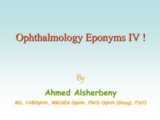 Ophthalmology Eponyms IV !
By
Ahmed Alsherbeny
MD, CABOphth, MRCSEd Ophth, FRCS Ophth (Glasg), FICO
 
