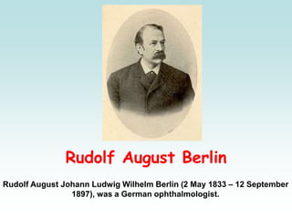Rudolf August Berlin
Rudolf August Johann Ludwig Wilhelm Berlin (2 May 1833 – 12 September
1897), was a German ophthalmologist.
 