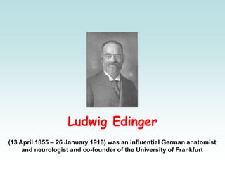 Ludwig Edinger
(13 April 1855 – 26 January 1918) was an influential German anatomist
and neurologist and co-founder of the University of Frankfurt
 