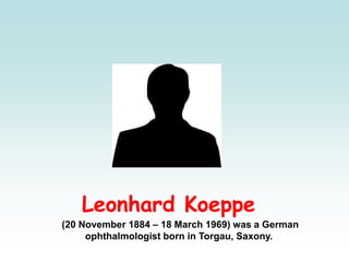 Leonhard Koeppe
(20 November 1884 – 18 March 1969) was a German
ophthalmologist born in Torgau, Saxony.
 