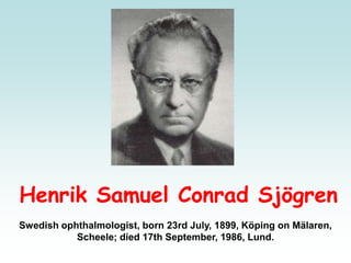 Henrik Samuel Conrad Sjögren
Swedish ophthalmologist, born 23rd July, 1899, Köping on Mälaren,
Scheele; died 17th September, 1986, Lund.
 