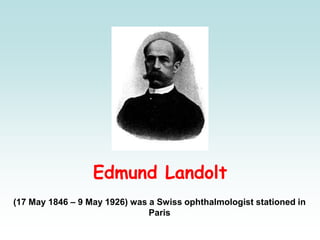 Edmund Landolt
(17 May 1846 – 9 May 1926) was a Swiss ophthalmologist stationed in
Paris
 