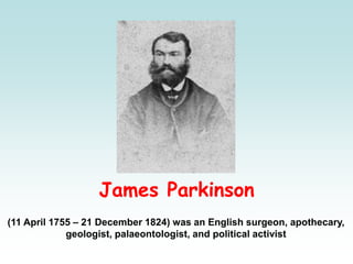 James Parkinson
(11 April 1755 – 21 December 1824) was an English surgeon, apothecary,
geologist, palaeontologist, and political activist
 