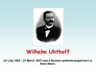 Wilhelm Uhthoff
(31 July 1853 – 21 March 1927) was a German ophthalmologist born in
Klein-Warin.
 