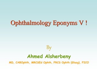 Ophthalmology Eponyms V !
By
Ahmed Alsherbeny
MD, CABOphth, MRCSEd Ophth, FRCS Ophth (Glasg), FICO
 