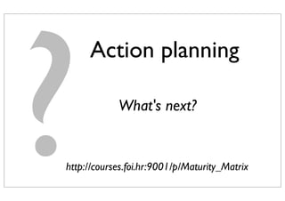 ?http://courses.foi.hr:9001/p/Maturity_Matrix
What's next?
Action planning
 