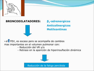 BRONCODILATADORES:  β 2 -adrenergicos Anticolinergicos Metilxantinas el  FEV 1  es escaso pero se acompaña de cambios mas importantes en el volumen pulmonar con: - Reducción del VR y/o - Retraso en la aparición de hiperinsuflación dinámica Reducción de la fatiga percibida 