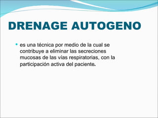 DRENAGE AUTOGENO es una técnica por medio de la cual se contribuye a eliminar las secreciones mucosas de las vías respiratorias, con la participación activa del paciente . 