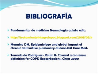 BIBLIOGRAFÍA Fundamentos de medicina Neumología quinta edic. http://tratamientointegralepoc.blogspot.com/2008/05/introduccin-la-enfermedad-pulmonar.html Mannino DM. Epidemiology and global impact of chronic obstructive pulmonary disease.Crit Care Med.  Tomado de Rodriguez- Roisin R. Toward a consensus definition for COPD Exacerbations. Chest 2000 