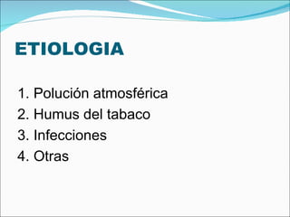 ETIOLOGIA 1. Polución atmosférica 2. Humus del tabaco 3. Infecciones 4. Otras 