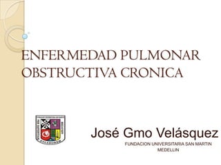 ENFERMEDAD PULMONAR OBSTRUCTIVA CRONICA José Gmo Velásquez  P. FUNDACION UNIVERSITARIA SAN MARTIN  MEDELLIN 
