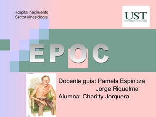 Docente guia: Pamela Espinoza Jorge Riquelme Alumna: Charitty Jorquera. Hospital nacimiento Sector kinesiologia EPOC 