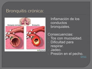 Inflamación de los
 conductos
 bronquiales.

Consecuencias:
 Tos con mucosidad.
 Dificultad para
  respirar.
 Jadeo.
 Presión en el pecho.
                      EPOC
 