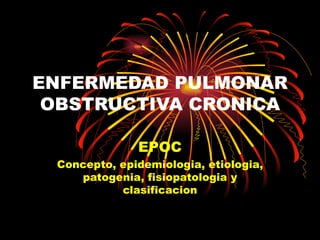 ENFERMEDAD PULMONAR
 OBSTRUCTIVA CRONICA

              EPOC
 Concepto, epidemiologia, etiologia,
    patogenia, fisiopatologia y
           clasificacion
 