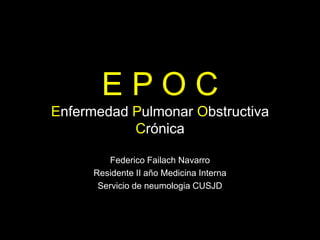 EPOC
Enfermedad Pulmonar Obstructiva
           Crónica

          Federico Failach Navarro
      Residente II año Medicina Interna
       Servicio de neumologia CUSJD
 