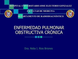 ENFERMEDAD PULMONAR OBSTRUCTIVA CRÓNICA Dra. Nidia I. Rios Briones  HOSPITAL UNIVERSITARIO JOSE ELEUTERIO GONZALEZ FACULTAD DE MEDICINA DEPARTAMENTO DE RADIODIAGNÓSTICO 