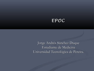 EPOC




  Jorge Andrés Sánchez Duque
     Estudiante de Medicina
Universidad Tecnológica de Pereira.
 