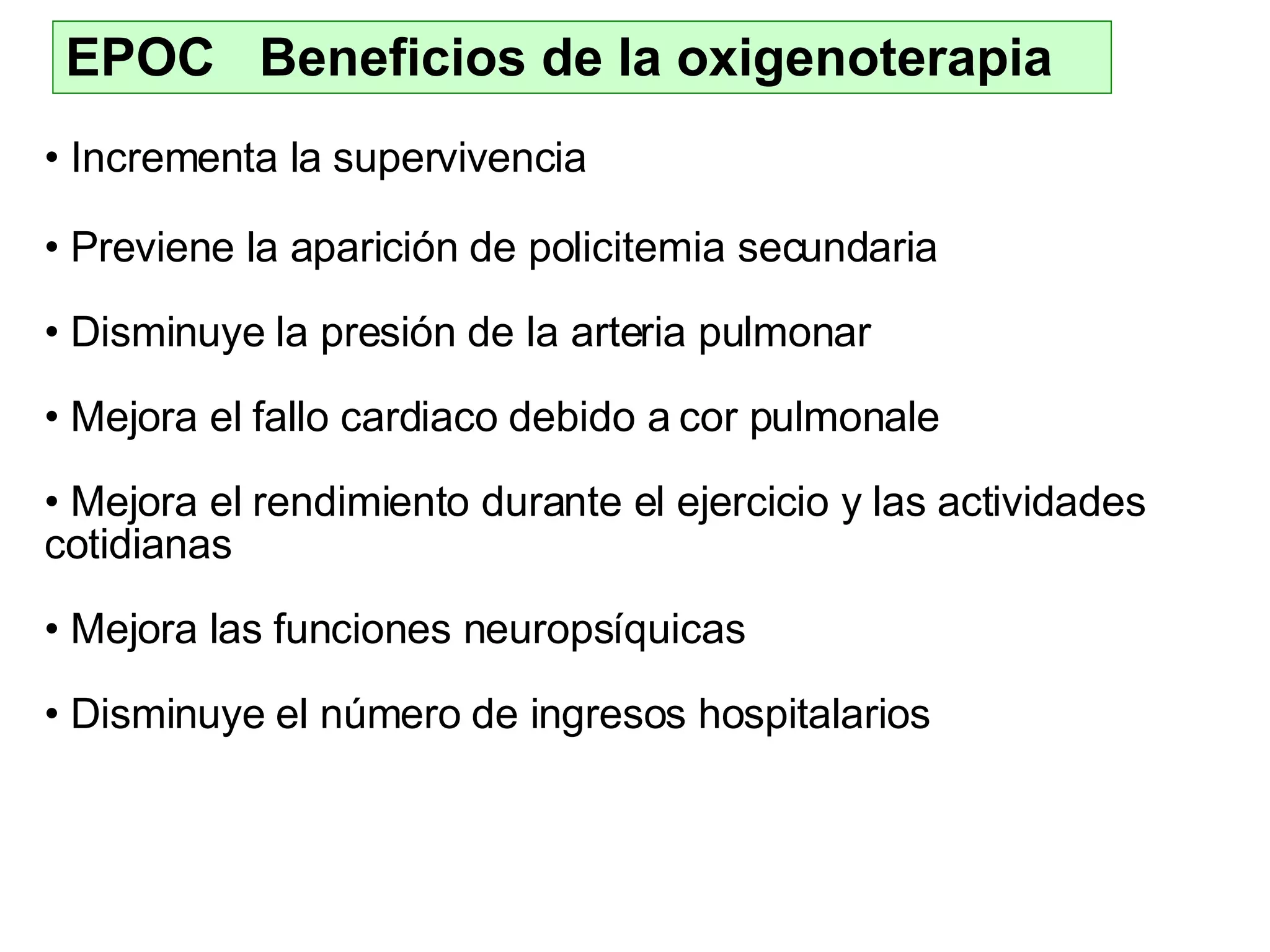 EPOC  Beneficios de la oxigenoterapia Incrementa la supervivencia Previene la aparición de policitemia secundaria Disminuye la presión de la arteria pulmonar Mejora el fallo cardiaco debido a cor pulmonale Mejora el rendimiento durante el ejercicio y las actividades cotidianas Mejora las funciones neuropsíquicas Disminuye el número de ingresos hospitalarios 