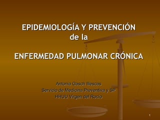 EPIDEMIOLOGÍA Y PREVENCIÓN
            de la

ENFERMEDAD PULMONAR CRÓNICA


            Antonia Gasch Illescas
     Servicio de Medicina Preventiva y SP
            HHUU Virgen del Rocío



                                            1
 