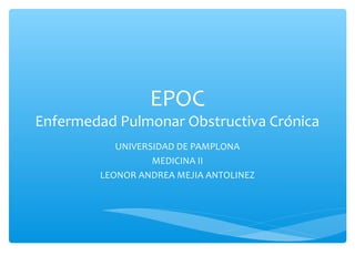 EPOC
Enfermedad Pulmonar Obstructiva Crónica
           UNIVERSIDAD DE PAMPLONA
                  MEDICINA II
        LEONOR ANDREA MEJIA ANTOLINEZ
 