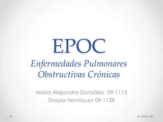 EPOC
Enfermedades Pulmonares
Obstructivas Crónicas
Maria Alejandra González 09-1115
Shayla Henriquez 09-1128
4/15/2013 1
 