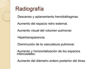 Radiografía
Descenso y aplanamiento hemidiafragmas.

Aumento del espacio retro esternal.
Aumento visual del volumen pulmon...