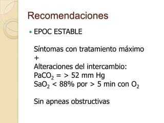 Recomendaciones


EPOC ESTABLE
Síntomas con tratamiento máximo
+
Alteraciones del intercambio:
PaCO2 = > 52 mm Hg
SaO2 < ...