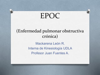 EPOC
(Enfermedad pulmonar obstructiva
crónica)
Mackarena León R.
Interna de Kinesiología UDLA
Profesor Juan Fuentes A.
 