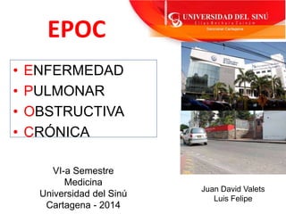 EPOC 
• ENFERMEDAD 
• PULMONAR 
• OBSTRUCTIVA 
• CRÓNICA 
Juan David Valets 
Luis Felipe 
VI-a Semestre 
Medicina 
Universidad del Sinú 
Cartagena - 2014 
 