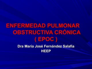 ENFERMEDAD PULMONARENFERMEDAD PULMONAR
OBSTRUCTIVA CRÓNICAOBSTRUCTIVA CRÓNICA
( EPOC )( EPOC )
Dra María José Fernández SalafiaDra María José Fernández Salafia
HEEPHEEP
 