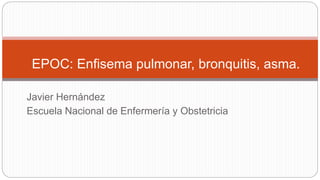 Javier Hernández
Escuela Nacional de Enfermería y Obstetricia
EPOC: Enfisema pulmonar, bronquitis, asma.
 