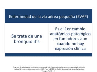 Programa de actualización continua en neumología. PAC. Padecimientos frecuentes en neumología. Instituto
nacional de enfermedades respiratorias. INER. Parte ll. EPOC. Dr. Raúl H. Sansores, Dra. Alejandra Ramírez
Venegas. Pp. 99-144
 