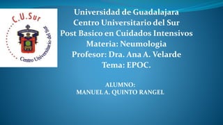 Universidad de Guadalajara
Centro Universitario del Sur
Post Basico en Cuidados Intensivos
Materia: Neumologia
Profesor: Dra. Ana A. Velarde
Tema: EPOC.
ALUMNO:
MANUEL A. QUINTO RANGEL
 