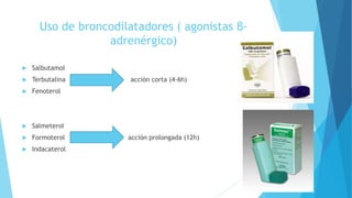 Uso de broncodilatadores ( agonistas β-
adrenérgico)
 Salbutamol
 Terbutalina acción corta (4-6h)
 Fenoterol
 Salmeterol
 Formoterol acción prolongada (12h)
 Indacaterol
 