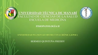 UNIVERSIDAD TÉCNICA DE MANABÍ
FACULTAD DE CIENCIAS DE LA SALUD
ESCUELA DE MEDICINA
ENFERMEDAD PULMONAR OBSTRUCTIVA CRÓNICA (EPOC)
FISIOPATOLOGÍA II
BERMEO QUINTUÑA FREDDY
 